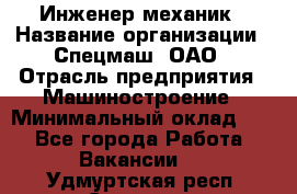 Инженер-механик › Название организации ­ Спецмаш, ОАО › Отрасль предприятия ­ Машиностроение › Минимальный оклад ­ 1 - Все города Работа » Вакансии   . Удмуртская респ.,Сарапул г.